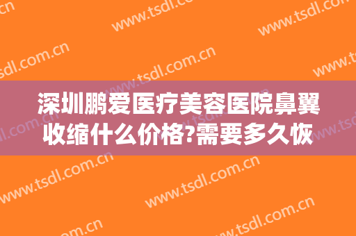 深圳鹏爱医疗美容医院鼻翼收缩什么价格?需要多久恢复?(鹏爱整形医院美容)