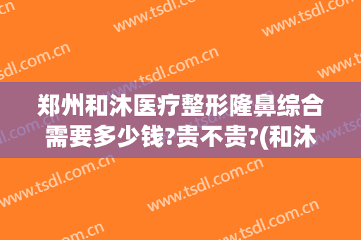 郑州和沐医疗整形隆鼻综合需要多少钱?贵不贵?(和沐整形医院是正规的医院吗)