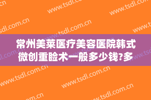 常州美莱医疗美容医院韩式微创重睑术一般多少钱?多长时间恢复?(常州医美整形医院)