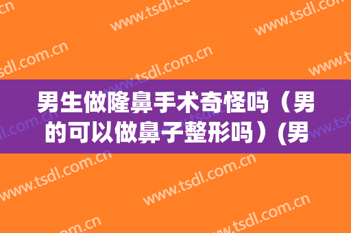男生做隆鼻手术奇怪吗（男的可以做鼻子整形吗）(男生有必要隆鼻吗)