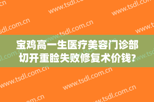 宝鸡高一生医疗美容门诊部切开重睑失败修复术价钱?效果怎么样?(宝鸡高一生医疗美容医院)