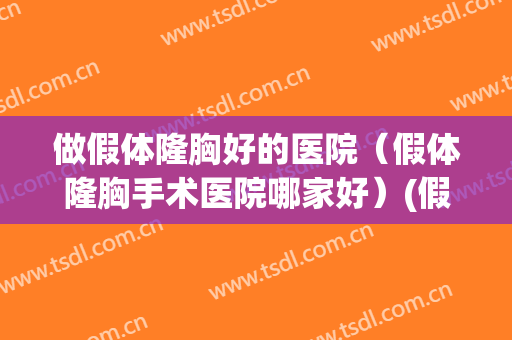 做假体隆胸好的医院（假体隆胸手术医院哪家好）(假体隆胸最好的医院)