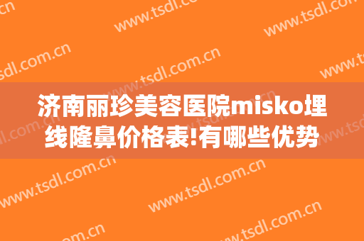 济南丽珍美容医院misko埋线隆鼻价格表!有哪些优势?(济南丽珍整形)