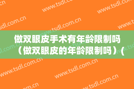 做双眼皮手术有年龄限制吗（做双眼皮的年龄限制吗）(什么年龄可以做双眼皮手术)