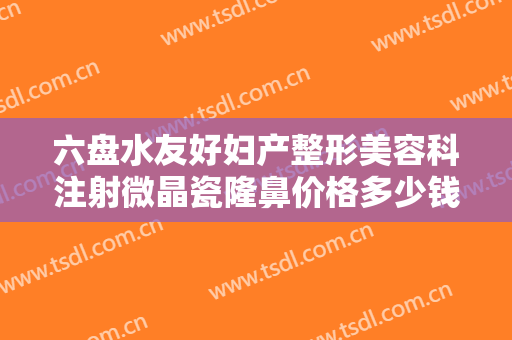 六盘水友好妇产整形美容科注射微晶瓷隆鼻价格多少钱?贵不贵?