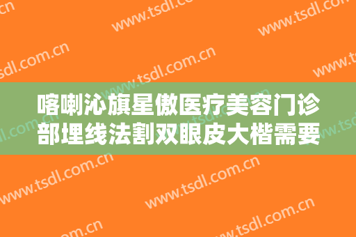 喀喇沁旗星傲医疗美容门诊部埋线法割双眼皮大楷需要多少费用?有哪些优势?
