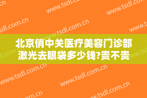 北京俏中关医疗美容门诊部激光去眼袋多少钱?贵不贵?