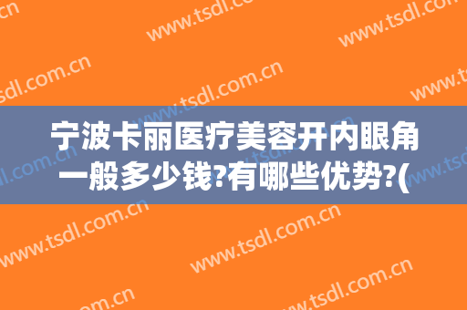宁波卡丽医疗美容开内眼角一般多少钱?有哪些优势?(宁波卡丽医疗整形安全吗)