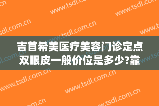 吉首希美医疗美容门诊定点双眼皮一般价位是多少?靠谱吗?(吉首希美整形医院怎么样)