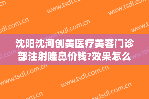 沈阳沈河创美医疗美容门诊部注射隆鼻价钱?效果怎么样?(沈阳创美整形怎么样)
