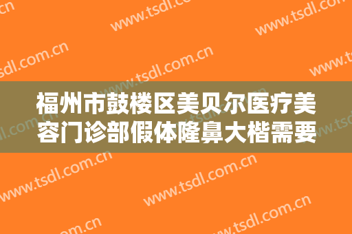 福州市鼓楼区美贝尔医疗美容门诊部假体隆鼻大楷需要多少钱?效果怎么样?