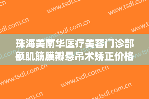 珠海美南华医疗美容门诊部额肌筋膜瓣悬吊术矫正价格表!贵不贵?(珠海美容整形医院)