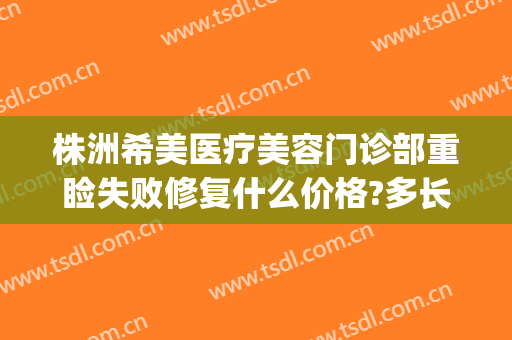 株洲希美医疗美容门诊部重睑失败修复什么价格?多长时间恢复?(株洲希美医疗美容电话)