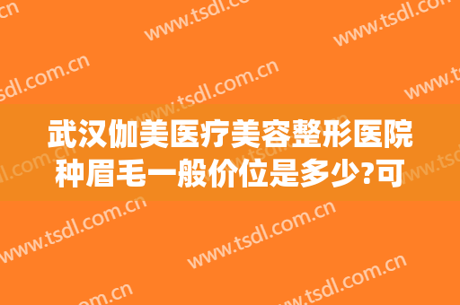 武汉伽美医疗美容整形医院种眉毛一般价位是多少?可靠吗?(武汉伽美医疗美容医院简介)