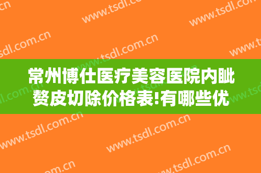 常州博仕医疗美容医院内眦赘皮切除价格表!有哪些优势?(常州博仕整形美容医院)