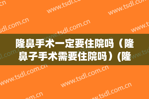 隆鼻手术一定要住院吗（隆鼻子手术需要住院吗）(隆鼻要不要住院)