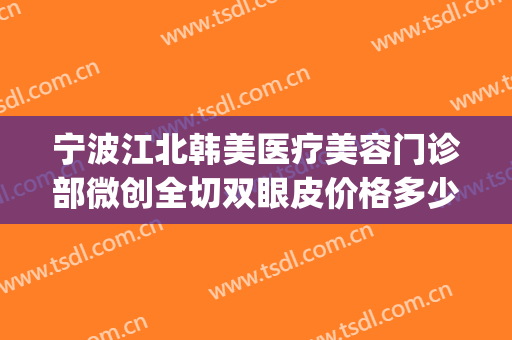 宁波江北韩美医疗美容门诊部微创全切双眼皮价格多少钱?好不好?(沈阳做全切双眼皮哪家好)