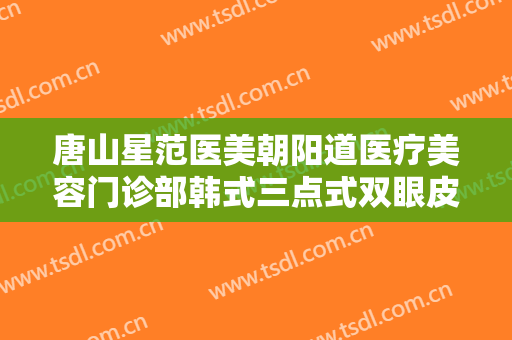 唐山星范医美朝阳道医疗美容门诊部韩式三点式双眼皮需要多少钱?多长时间恢复?