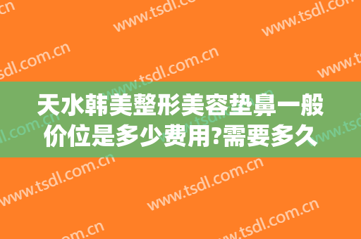 天水韩美整形美容垫鼻一般价位是多少费用?需要多久恢复?(整容垫鼻子需要多少钱)