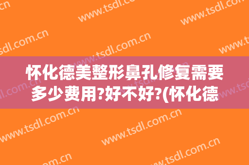 怀化德美整形鼻孔修复需要多少费用?好不好?(怀化德美整形医院正规吗)
