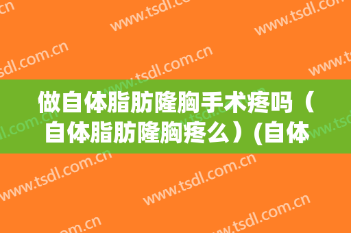 做自体脂肪隆胸手术疼吗（自体脂肪隆胸疼么）(自体脂肪隆胸太痛了)