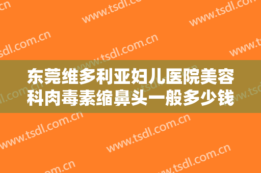 东莞维多利亚妇儿医院美容科肉毒素缩鼻头一般多少钱?可靠吗?