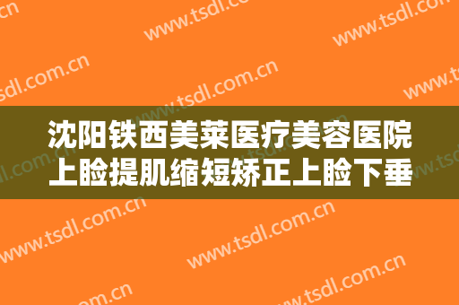 沈阳铁西美莱医疗美容医院上睑提肌缩短矫正上睑下垂什么价格?有哪些优势?