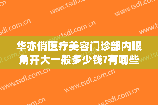 华亦俏医疗美容门诊部内眼角开大一般多少钱?有哪些优势?(华亦俏医疗美容医院如何)
