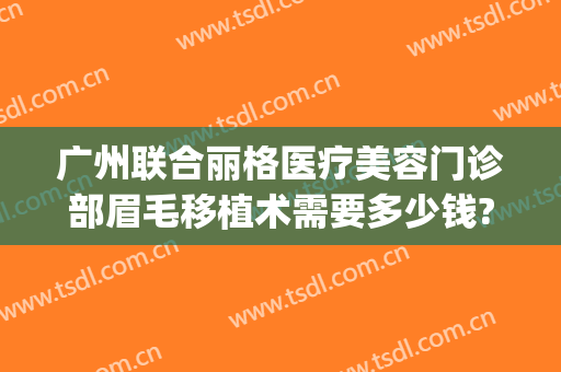 广州联合丽格医疗美容门诊部眉毛移植术需要多少钱?靠谱吗?(成都联合丽格整形美容医院招聘)