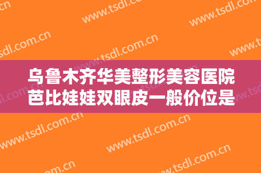乌鲁木齐华美整形美容医院芭比娃娃双眼皮一般价位是多少费用?效果怎么样?