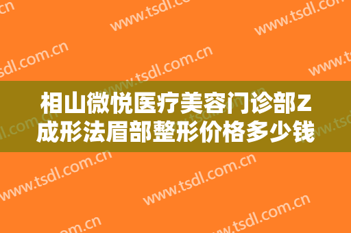 相山微悦医疗美容门诊部Z成形法眉部整形价格多少钱?效果怎么样?
