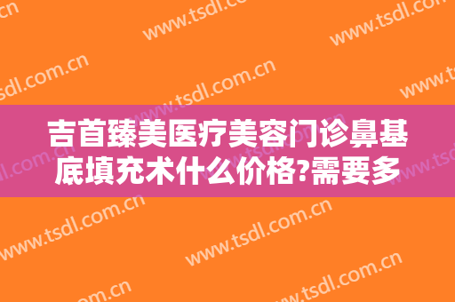 吉首臻美医疗美容门诊鼻基底填充术什么价格?需要多久恢复?