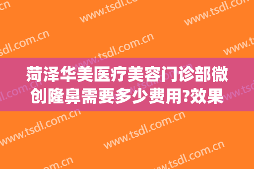 菏泽华美医疗美容门诊部微创隆鼻需要多少费用?效果怎么样?(菏泽华美美容医院贴吧)
