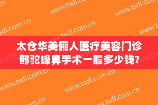 太仓华美俪人医疗美容门诊部驼峰鼻手术一般多少钱?怎么样?(太仓俪人整形医院电话)