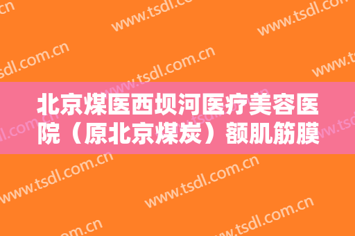北京煤医西坝河医疗美容医院（原北京煤炭）额肌筋膜瓣矫治上睑下垂一般多少钱?怎么样?
