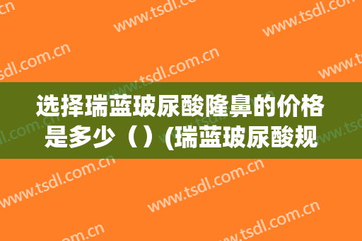 选择瑞蓝玻尿酸隆鼻的价格是多少（）(瑞蓝玻尿酸规格)