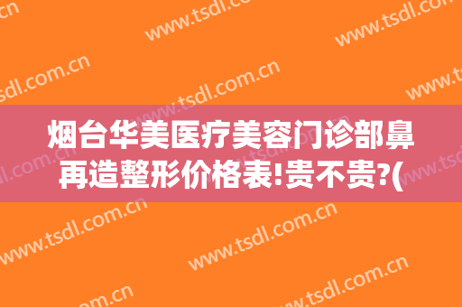 烟台华美医疗美容门诊部鼻再造整形价格表!贵不贵?(烟台华容整形医院地址)