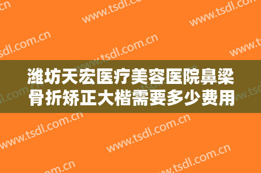 潍坊天宏医疗美容医院鼻梁骨折矫正大楷需要多少费用?多长时间恢复?