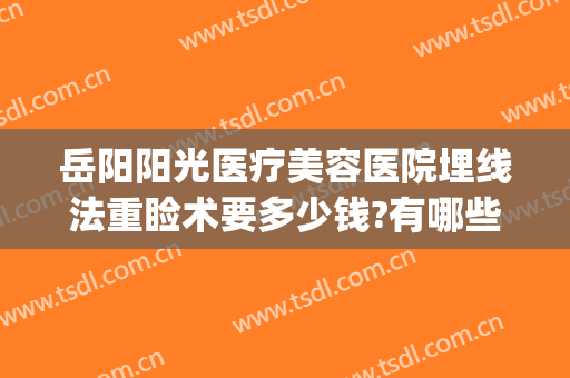 岳阳阳光医疗美容医院埋线法重睑术要多少钱?有哪些优势?(岳阳医院埋线减肥费用)