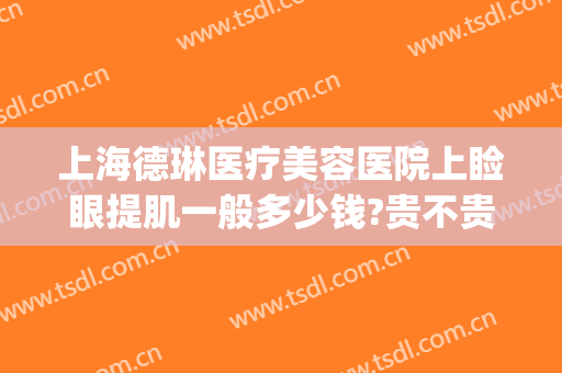 上海德琳医疗美容医院上睑眼提肌一般多少钱?贵不贵?(上海德琳医疗美容医院怎么样)