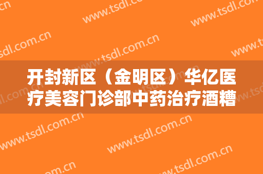 开封新区（金明区）华亿医疗美容门诊部中药治疗酒糟鼻大楷需要多少费用?怎么样?