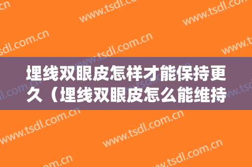 埋线双眼皮怎样才能保持更久（埋线双眼皮怎么能维持更长的时间）(埋线的双眼皮可以保持多久)