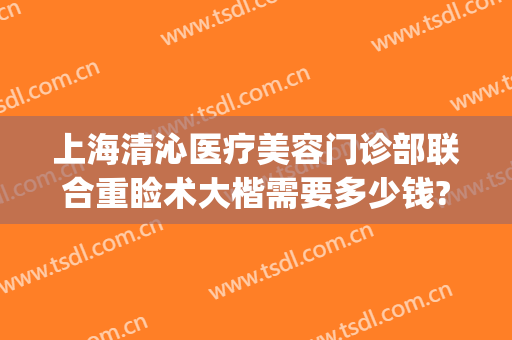 上海清沁医疗美容门诊部联合重睑术大楷需要多少钱?可靠吗?(上海清沁医疗美容门诊部怎么样)