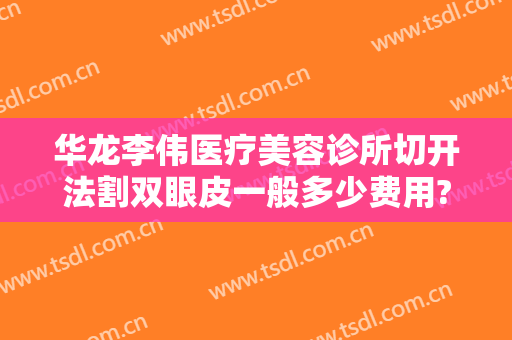 华龙李伟医疗美容诊所切开法割双眼皮一般多少费用?需要多久恢复?