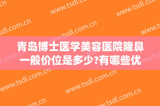 青岛博士医学美容医院隆鼻一般价位是多少?有哪些优势?(青岛隆鼻比较好的医生)