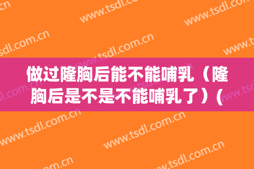 做过隆胸后能不能哺乳（隆胸后是不是不能哺乳了）(隆胸后能哺乳吗)