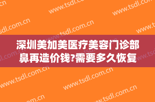 深圳美加美医疗美容门诊部鼻再造价钱?需要多久恢复?(京美医疗整形医院)