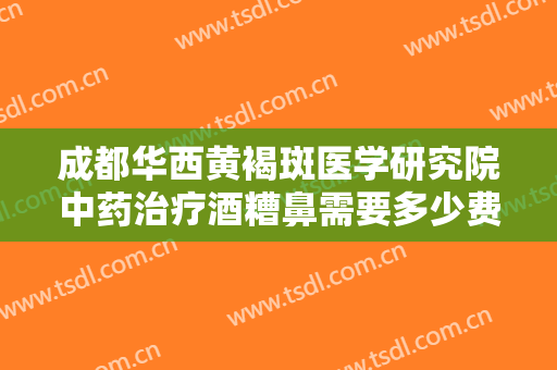 成都华西黄褐斑医学研究院中药治疗酒糟鼻需要多少费用?需要多久恢复?