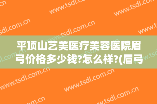 平顶山艺美医疗美容医院眉弓价格多少钱?怎么样?(眉弓整形多少钱)