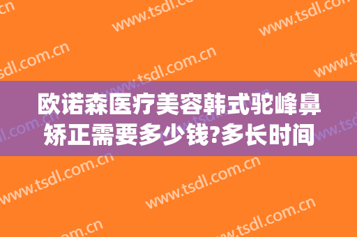 欧诺森医疗美容韩式驼峰鼻矫正需要多少钱?多长时间恢复?(驼峰鼻矫正医院)